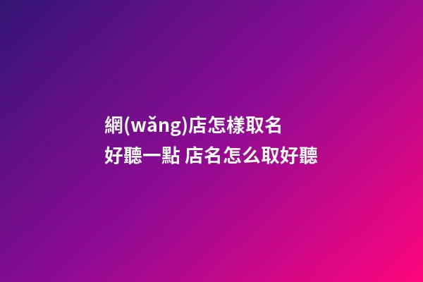 網(wǎng)店怎樣取名好聽一點 店名怎么取好聽-第1張-店鋪起名-玄機派